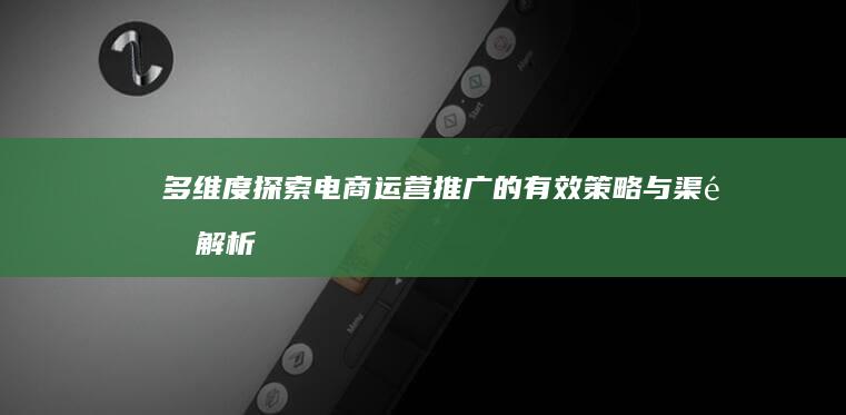 多维度探索：电商运营推广的有效策略与渠道解析