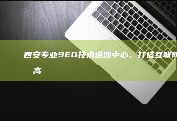 西安专业SEO技术培训中心，打造互联网营销高手